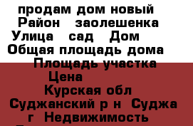 продам дом новый  › Район ­ заолешенка › Улица ­ сад › Дом ­ 28 › Общая площадь дома ­ 350 › Площадь участка ­ 15 › Цена ­ 8 500 000 - Курская обл., Суджанский р-н, Суджа г. Недвижимость » Дома, коттеджи, дачи продажа   . Курская обл.